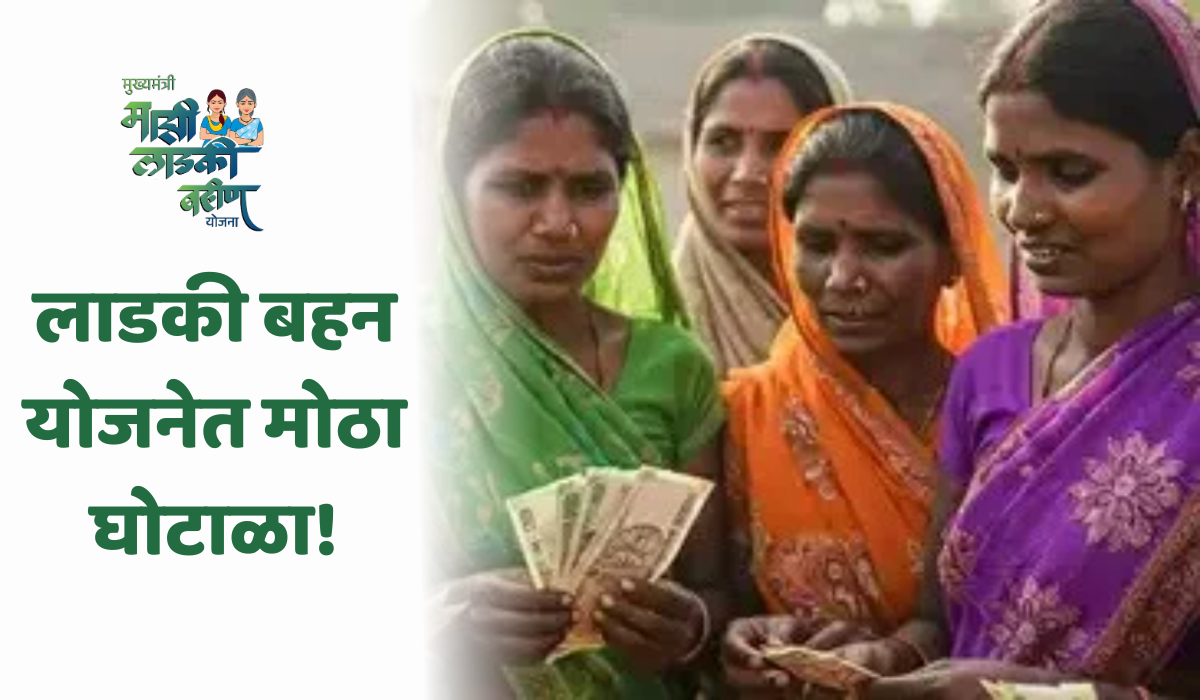 लाडकी बहन योजनेत मोठा घोटाळा! २,२०० हून अधिक सरकारी कर्मचारी लाभार्थी ठरले